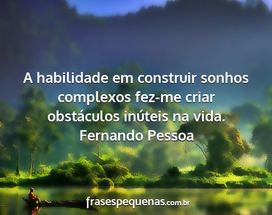Fernando Pessoa - A habilidade em construir sonhos complexos fez-me...