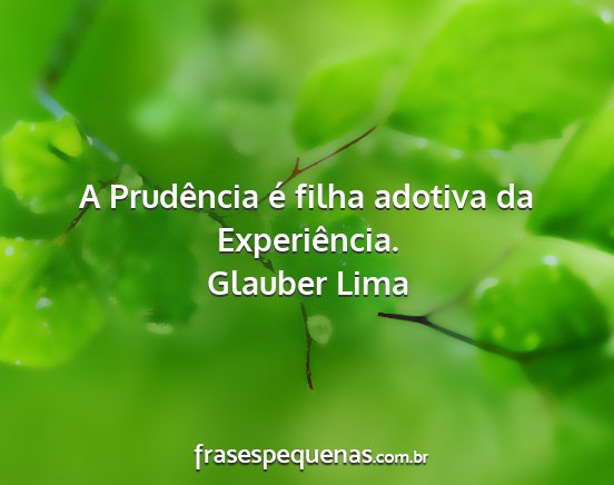 Glauber Lima - A Prudência é filha adotiva da Experiência....