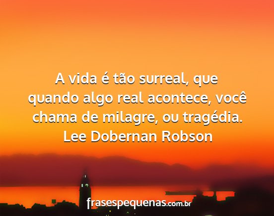 Lee Dobernan Robson - A vida é tão surreal, que quando algo real...