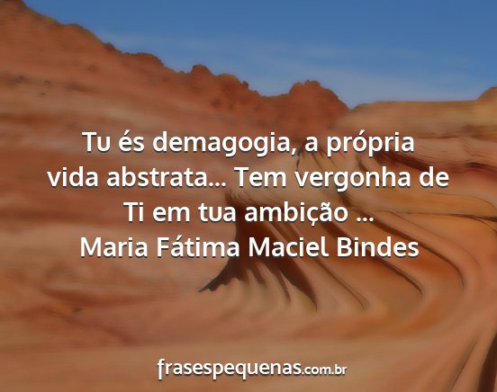 Maria Fátima Maciel Bindes - Tu és demagogia, a própria vida abstrata... Tem...