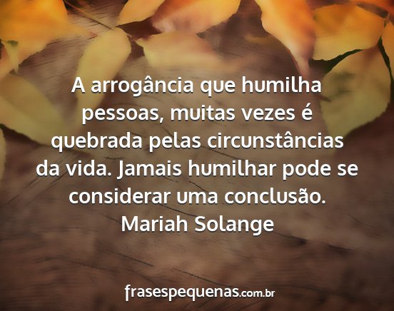 Mariah Solange - A arrogância que humilha pessoas, muitas vezes...