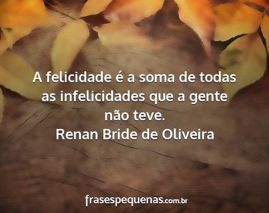 Renan Bride de Oliveira - A felicidade é a soma de todas as infelicidades...