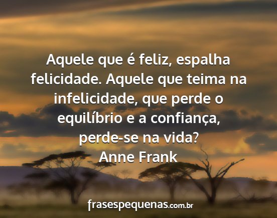 Anne Frank - Aquele que é feliz, espalha felicidade. Aquele...