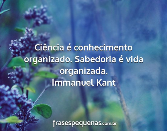 Immanuel Kant - Ciência é conhecimento organizado. Sabedoria é...