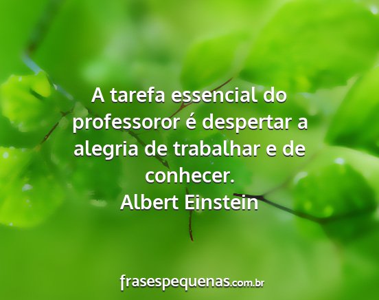 Albert Einstein - A tarefa essencial do professoror é despertar a...