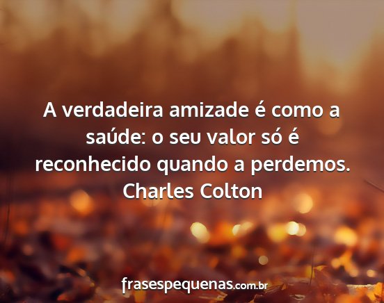 Charles Colton - A verdadeira amizade é como a saúde: o seu...