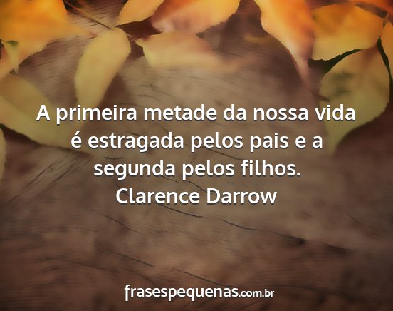 Clarence Darrow - A primeira metade da nossa vida é estragada...
