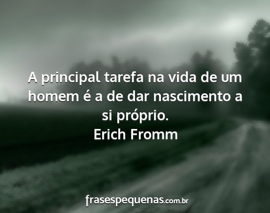 Erich Fromm - A principal tarefa na vida de um homem é a de...