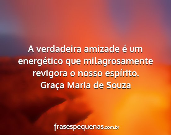 Graça Maria de Souza - A verdadeira amizade é um energético que...