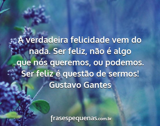 Gustavo Gantes - A verdadeira felicidade vem do nada. Ser feliz,...