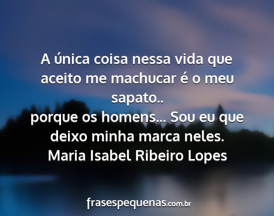 Maria Isabel Ribeiro Lopes - A única coisa nessa vida que aceito me machucar...