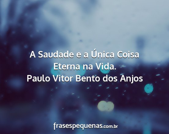 Paulo Vitor Bento dos Anjos - A Saudade e a Única Coisa Eterna na Vida....