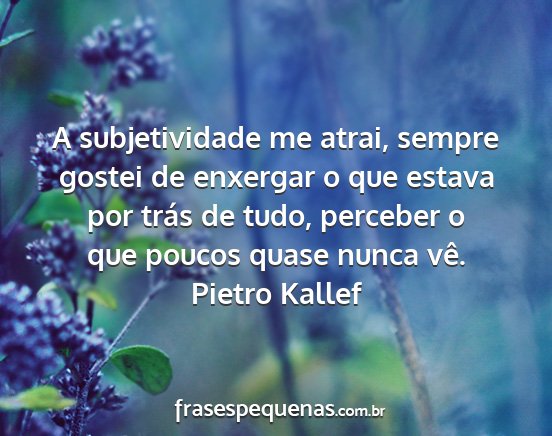 Pietro Kallef - A subjetividade me atrai, sempre gostei de...