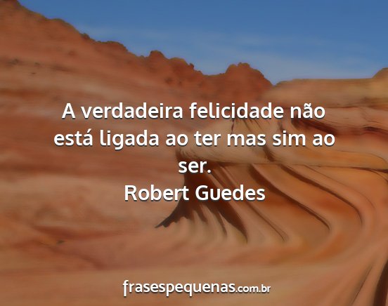 Robert Guedes - A verdadeira felicidade não está ligada ao ter...
