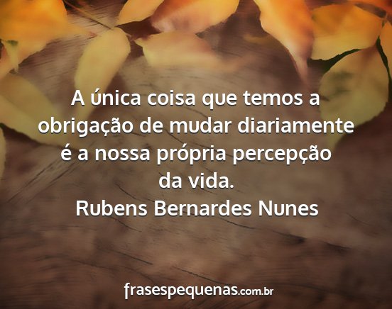 Rubens Bernardes Nunes - A única coisa que temos a obrigação de mudar...