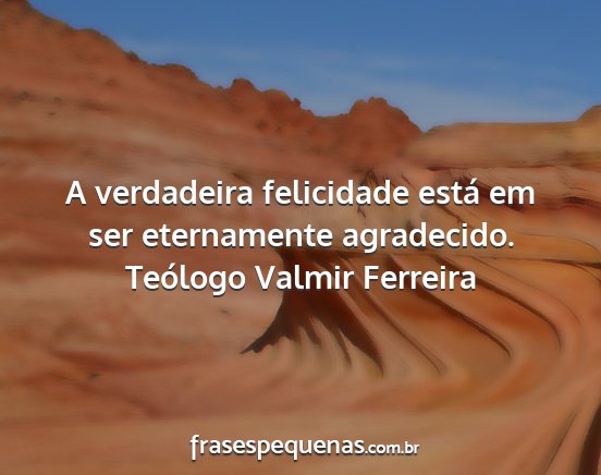Teólogo Valmir Ferreira - A verdadeira felicidade está em ser eternamente...