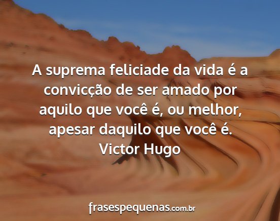 Victor Hugo - A suprema feliciade da vida é a convicção de...