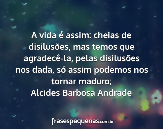 Alcides Barbosa Andrade - A vida é assim: cheias de disilusões, mas temos...