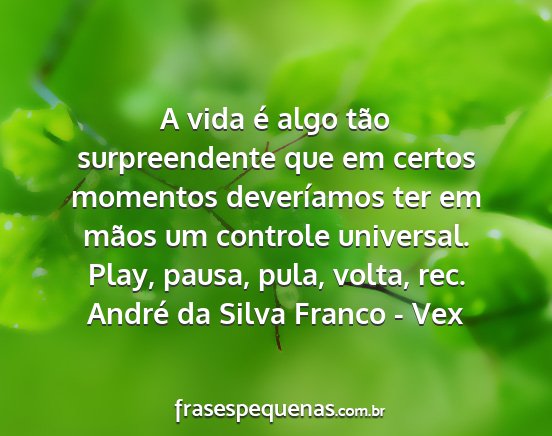 André da Silva Franco - Vex - A vida é algo tão surpreendente que em certos...