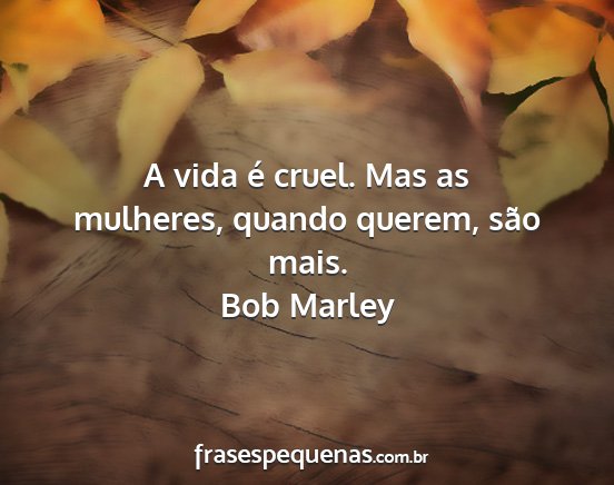Bob Marley - A vida é cruel. Mas as mulheres, quando querem,...