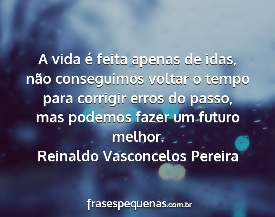 Reinaldo Vasconcelos Pereira - A vida é feita apenas de idas, não conseguimos...