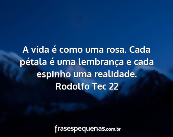 Rodolfo Tec 22 - A vida é como uma rosa. Cada pétala é uma...