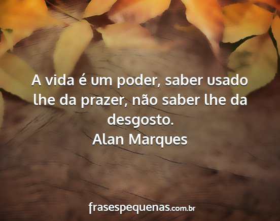 Alan Marques - A vida é um poder, saber usado lhe da prazer,...