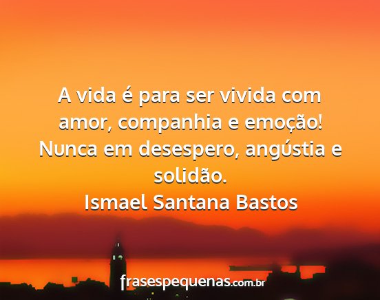 Ismael Santana Bastos - A vida é para ser vivida com amor, companhia e...