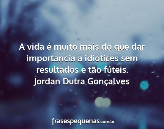 Jordan Dutra Gonçalves - A vida é muito mais do que dar importancia a...