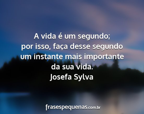 Josefa Sylva - A vida é um segundo; por isso, faça desse...