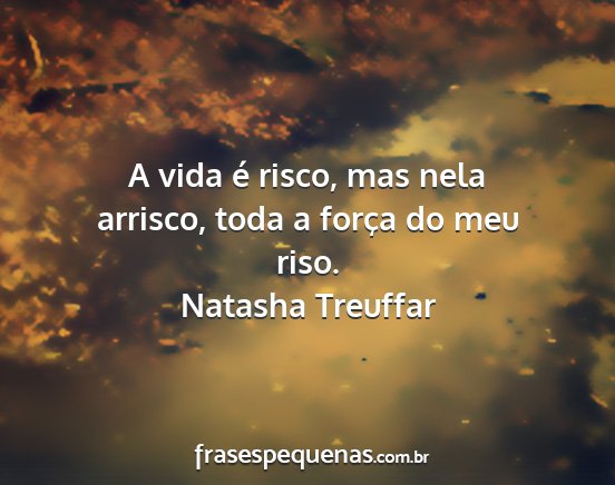 Natasha Treuffar - A vida é risco, mas nela arrisco, toda a força...