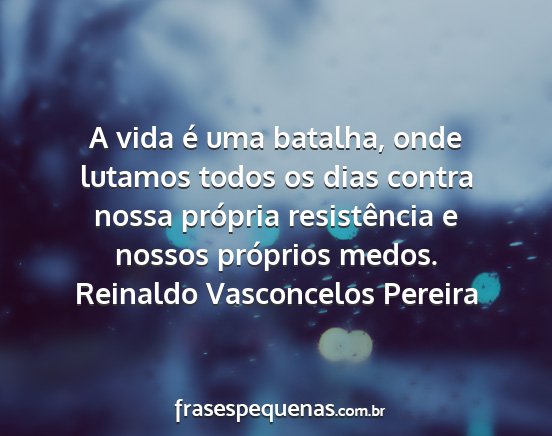 Reinaldo Vasconcelos Pereira - A vida é uma batalha, onde lutamos todos os dias...