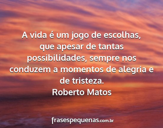 Roberto Matos - A vida é um jogo de escolhas, que apesar de...