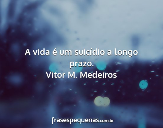 Vitor M. Medeiros - A vida é um suicídio a longo prazo....