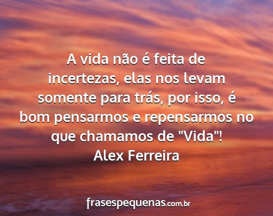 Alex Ferreira - A vida não é feita de incertezas, elas nos...
