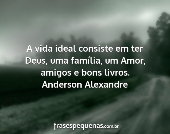 Anderson Alexandre - A vida ideal consiste em ter Deus, uma família,...