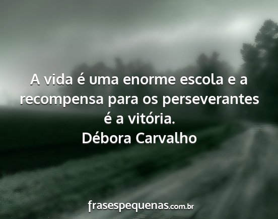 Débora Carvalho - A vida é uma enorme escola e a recompensa para...