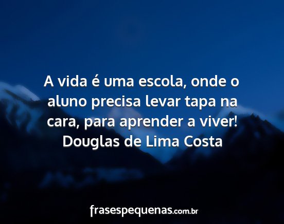 Douglas de Lima Costa - A vida é uma escola, onde o aluno precisa levar...