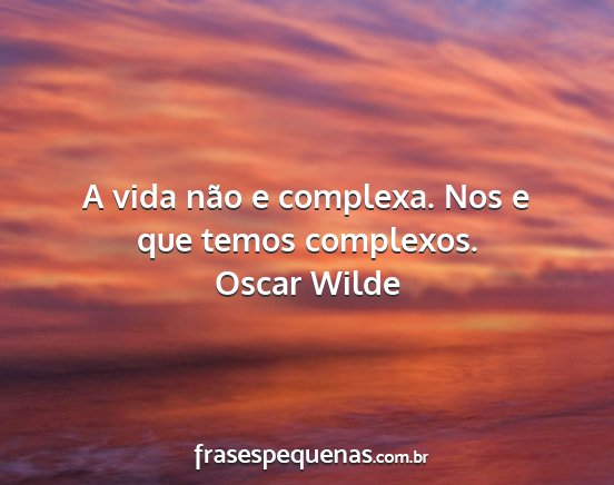 Oscar Wilde - A vida não e complexa. Nos e que temos complexos....