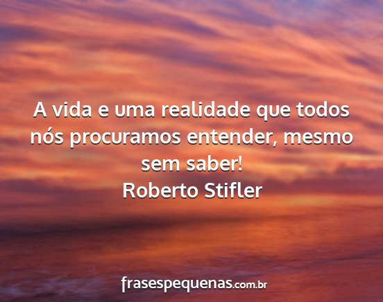 Roberto Stifler - A vida e uma realidade que todos nós procuramos...