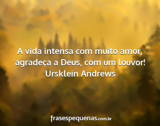 Ursklein Andrews - A vida intensa com muito amor, agradeça a Deus,...