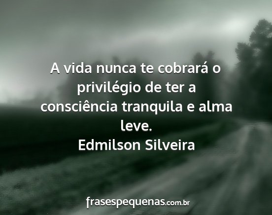 Edmilson Silveira - A vida nunca te cobrará o privilégio de ter a...