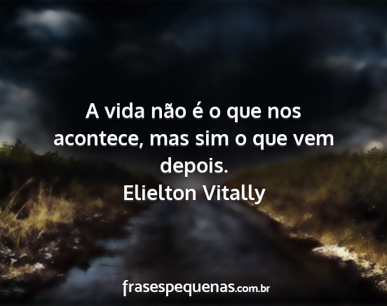 Elielton Vitally - A vida não é o que nos acontece, mas sim o que...