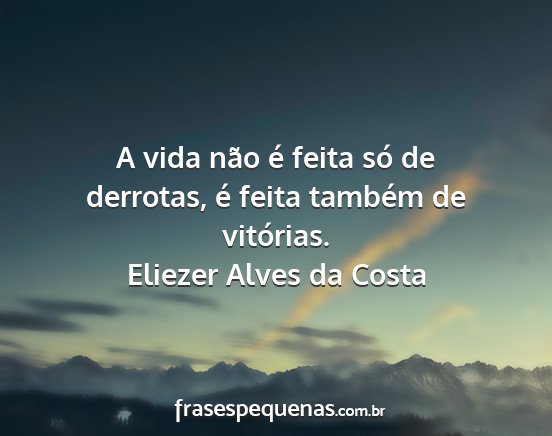 Eliezer Alves da Costa - A vida não é feita só de derrotas, é feita...