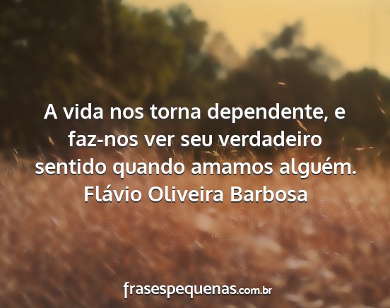 Flávio Oliveira Barbosa - A vida nos torna dependente, e faz-nos ver seu...