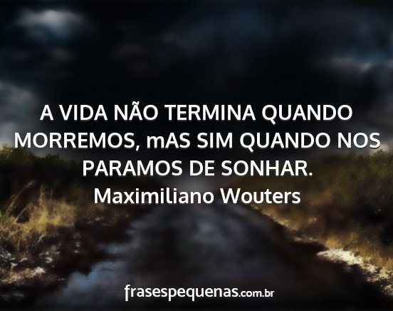 Maximiliano Wouters - A VIDA NÃO TERMINA QUANDO MORREMOS, mAS SIM...