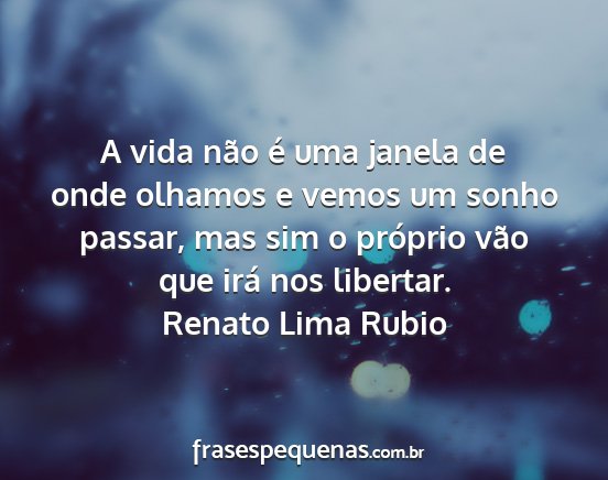 Renato Lima Rubio - A vida não é uma janela de onde olhamos e vemos...