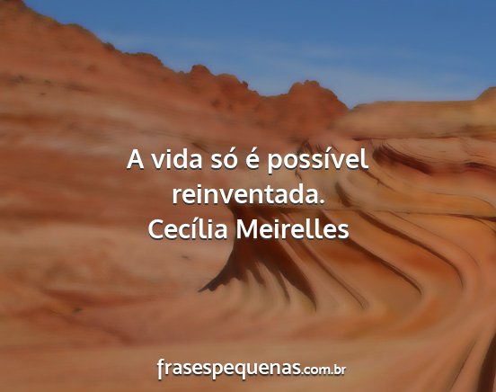 Cecília Meirelles - A vida só é possível reinventada....