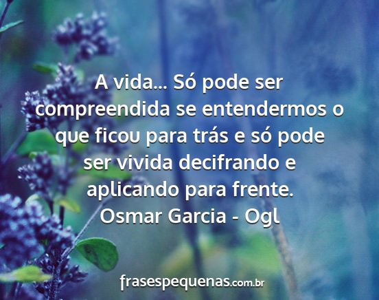Osmar Garcia - Ogl - A vida... Só pode ser compreendida se...