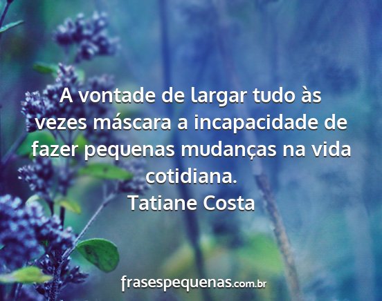 Tatiane Costa - A vontade de largar tudo às vezes máscara a...